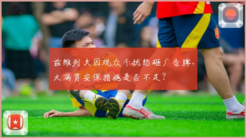 兹维列夫因观众干扰怒砸广告牌，大满贯安保措施是否不足？
