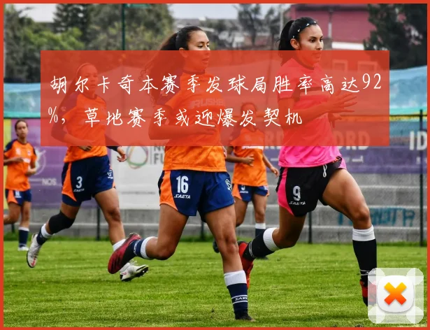 胡尔卡奇本赛季发球局胜率高达92%，草地赛季或迎爆发契机