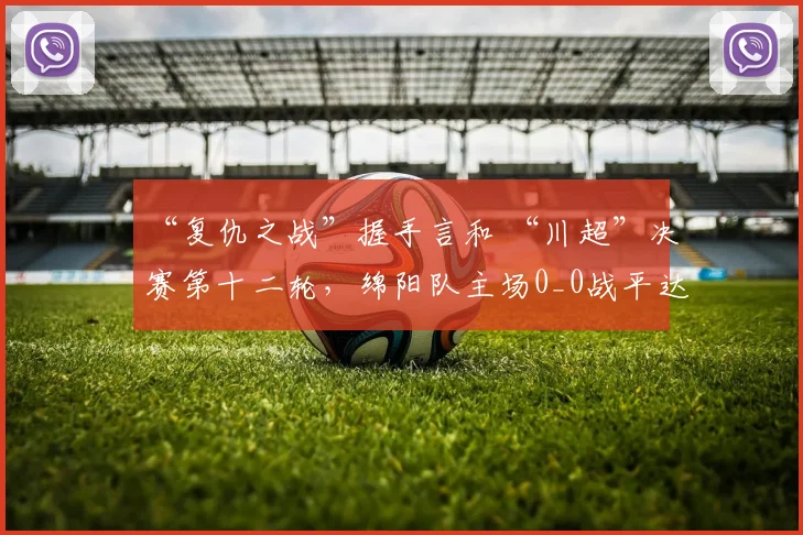 “复仇之战”握手言和 “川超”决赛第十二轮，绵阳队主场0_0战平达州队