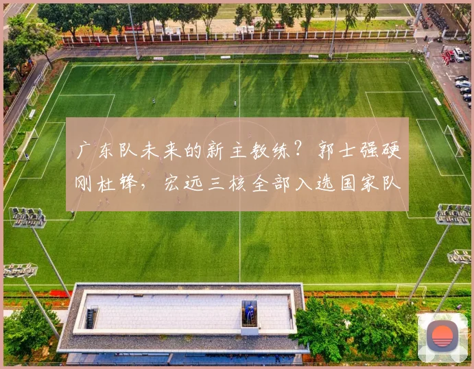 广东队未来的新主教练？郭士强硬刚杜锋，宏远三核全部入选国家队