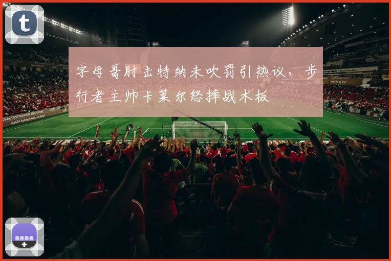 字母哥肘击特纳未吹罚引热议，步行者主帅卡莱尔怒摔战术板
