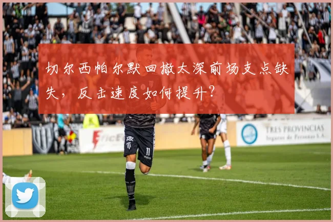 切尔西帕尔默回撤太深前场支点缺失，反击速度如何提升？