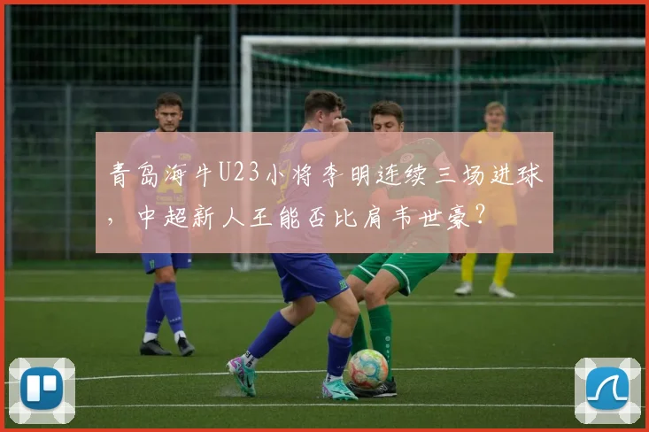 青岛海牛U23小将李明连续三场进球，中超新人王能否比肩韦世豪？