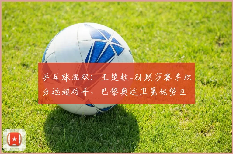 乒乓球混双：王楚钦_孙颖莎赛季积分远超对手，巴黎奥运卫冕优势巨大