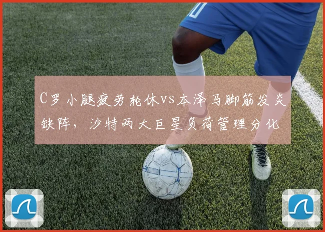 C罗小腿疲劳轮休vs本泽马脚筋发炎缺阵，沙特两大巨星负荷管理分化